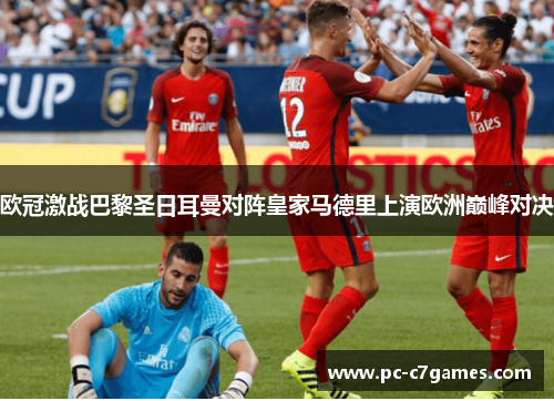 欧冠激战巴黎圣日耳曼对阵皇家马德里上演欧洲巅峰对决