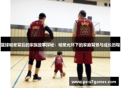 篮球明星背后的家族故事探秘：明星光环下的家庭背景与成长历程