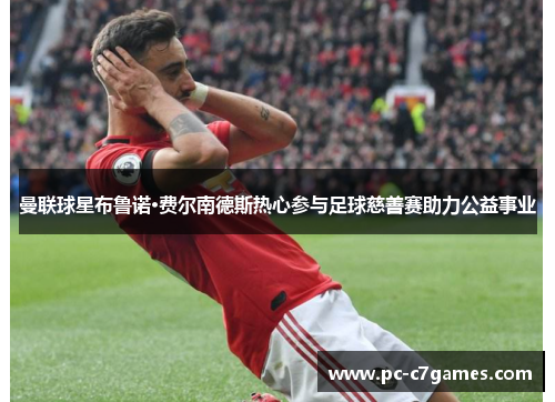 曼联球星布鲁诺·费尔南德斯热心参与足球慈善赛助力公益事业