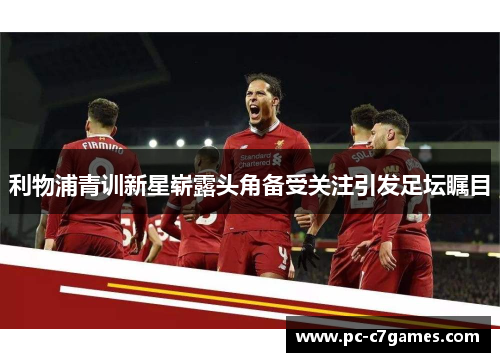 利物浦青训新星崭露头角备受关注引发足坛瞩目 利物浦青训新星崭露头角备受关注引发足坛瞩目