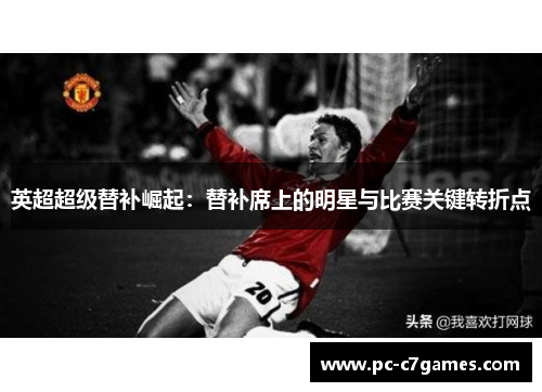 英超超级替补崛起:替补席上的明星与比赛关键转折点 英超超级替补崛起:替补席上的明星与比赛关键转折点