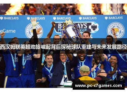 西汉姆联英超劲旅崛起背后探秘球队重建与未来发展路径 西汉姆联英超劲旅崛起背后探秘球队重建与未来发展路径