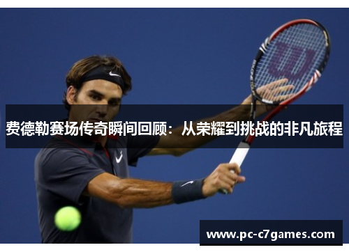 费德勒赛场传奇瞬间回顾:从荣耀到挑战的非凡旅程 费德勒赛场传奇瞬间回顾:从荣耀到挑战的非凡旅程