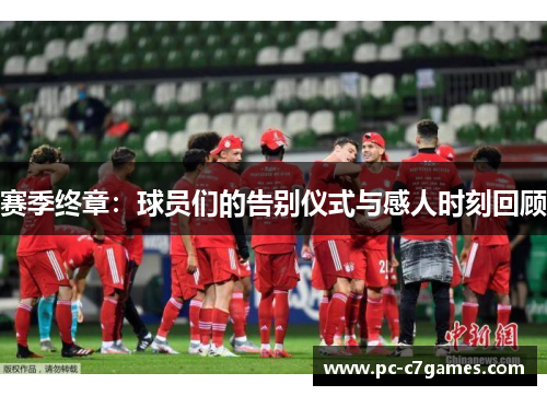 赛季终章:球员们的告别仪式与感人时刻回顾 赛季终章:球员们的告别仪式与感人时刻回顾