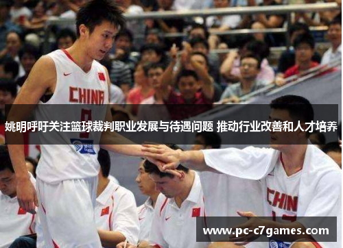 姚明呼吁关注篮球裁判职业发展与待遇问题 推动行业改善和人才培养