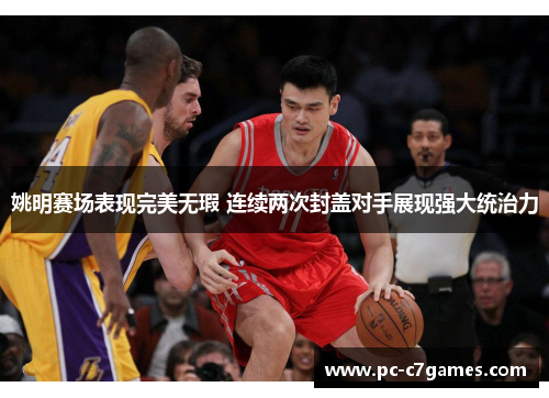姚明赛场表现完美无瑕 连续两次封盖对手展现强大统治力