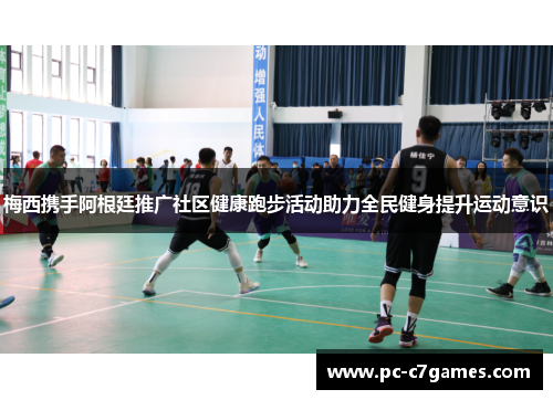 梅西携手阿根廷推广社区健康跑步活动助力全民健身提升运动意识