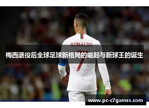 梅西退役后全球足球新格局的崛起与新球王的诞生