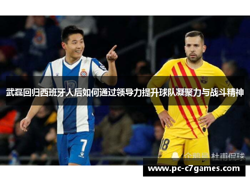 武磊回归西班牙人后如何通过领导力提升球队凝聚力与战斗精神 武磊回归西班牙人后如何通过领导力提升球队凝聚力与战斗精神