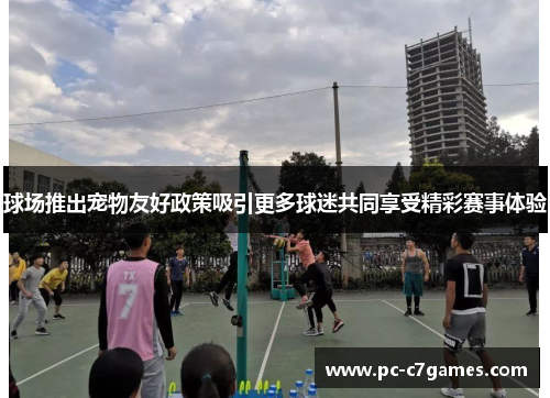 球场推出宠物友好政策吸引更多球迷共同享受精彩赛事体验