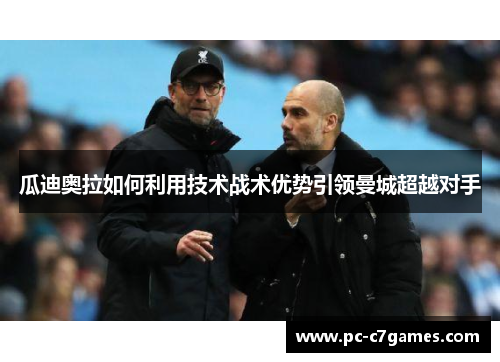 瓜迪奥拉如何利用技术战术优势引领曼城超越对手 瓜迪奥拉如何利用技术战术优势引领曼城超越对手