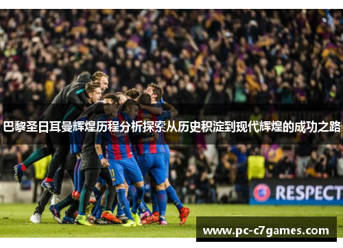 巴黎圣日耳曼辉煌历程分析探索从历史积淀到现代辉煌的成功之路