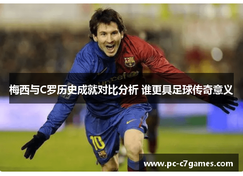 梅西与C罗历史成就对比分析 谁更具足球传奇意义