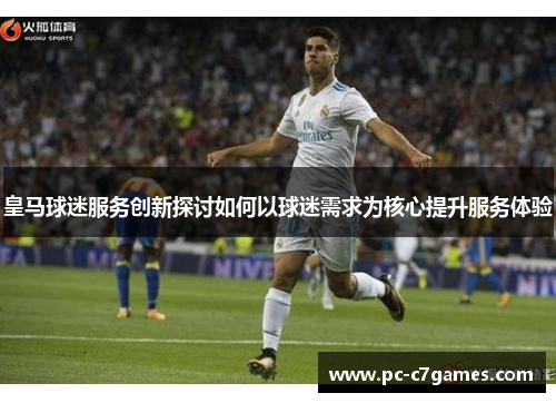 皇马球迷服务创新探讨如何以球迷需求为核心提升服务体验