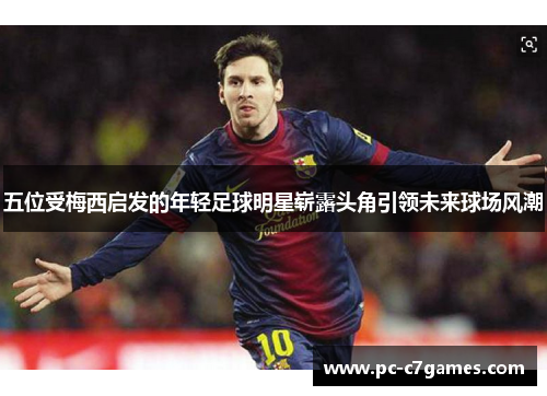 五位受梅西启发的年轻足球明星崭露头角引领未来球场风潮 五位受梅西启发的年轻足球明星崭露头角引领未来球场风潮