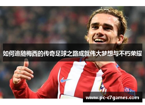 如何追随梅西的传奇足球之路成就伟大梦想与不朽荣耀