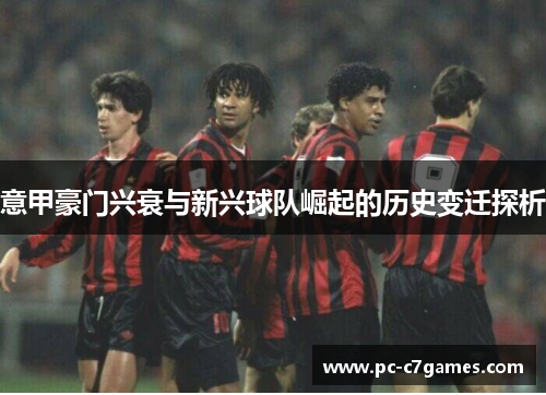 意甲豪门兴衰与新兴球队崛起的历史变迁探析