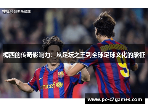 梅西的传奇影响力：从足坛之王到全球足球文化的象征