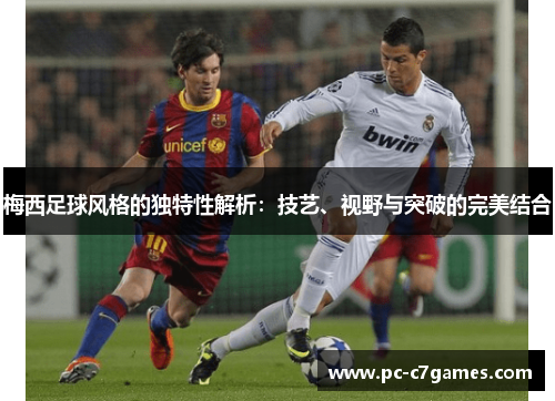 梅西足球风格的独特性解析：技艺、视野与突破的完美结合