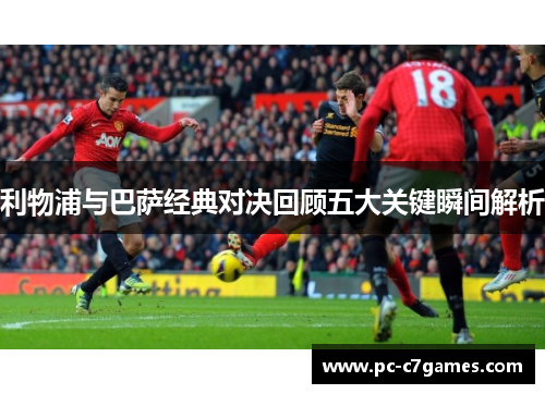 利物浦与巴萨经典对决回顾五大关键瞬间解析