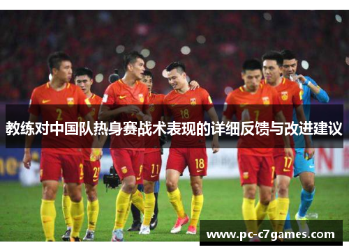 教练对中国队热身赛战术表现的详细反馈与改进建议 教练对中国队热身赛战术表现的详细反馈与改进建议