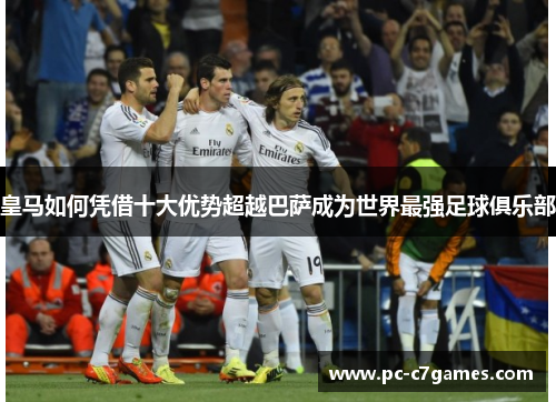 皇马如何凭借十大优势超越巴萨成为世界最强足球俱乐部