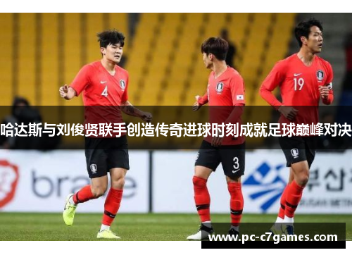 哈达斯与刘俊贤联手创造传奇进球时刻成就足球巅峰对决