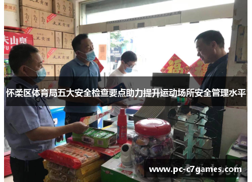 怀柔区体育局五大安全检查要点助力提升运动场所安全管理水平