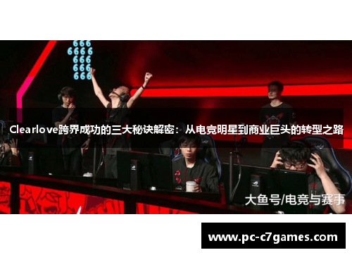 Clearlove跨界成功的三大秘诀解密：从电竞明星到商业巨头的转型之路