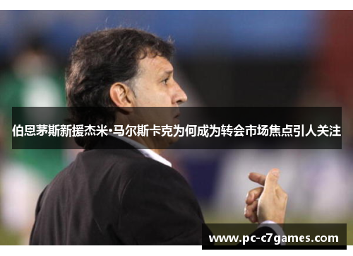 伯恩茅斯新援杰米·马尔斯卡克为何成为转会市场焦点引人关注