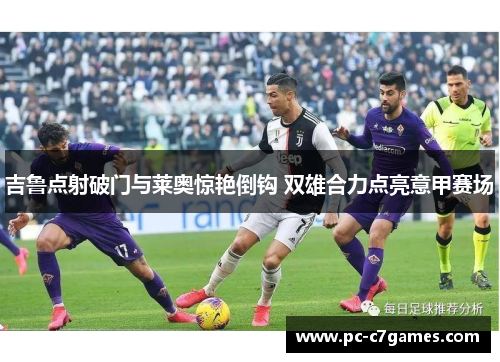 吉鲁点射破门与莱奥惊艳倒钩 双雄合力点亮意甲赛场 吉鲁点射破门与莱奥惊艳倒钩 双雄合力点亮意甲赛场