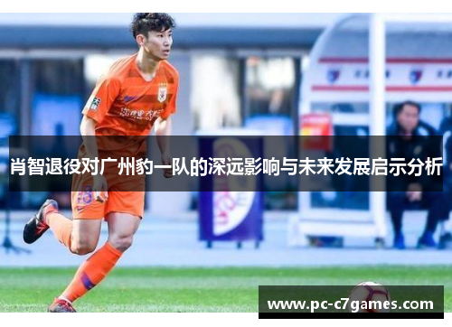 肖智退役对广州豹一队的深远影响与未来发展启示分析