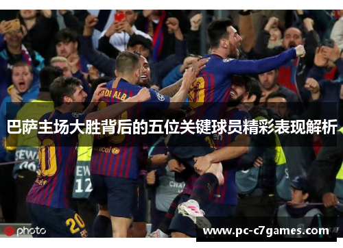 巴萨主场大胜背后的五位关键球员精彩表现解析