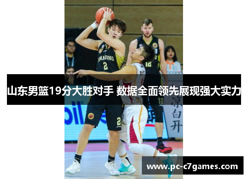 山东男篮19分大胜对手 数据全面领先展现强大实力 山东男篮19分大胜对手 数据全面领先展现强大实力
