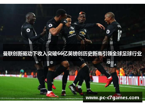 曼联创新驱动下收入突破66亿英镑创历史新高引领全球足球行业