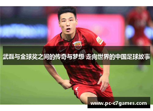 武磊与金球奖之间的传奇与梦想 走向世界的中国足球故事