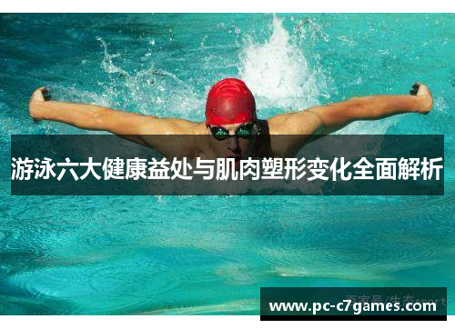 游泳六大健康益处与肌肉塑形变化全面解析 游泳六大健康益处与肌肉塑形变化全面解析