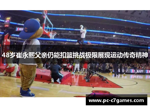 48岁崔永熙父亲仍能扣篮挑战极限展现运动传奇精神 48岁崔永熙父亲仍能扣篮挑战极限展现运动传奇精神