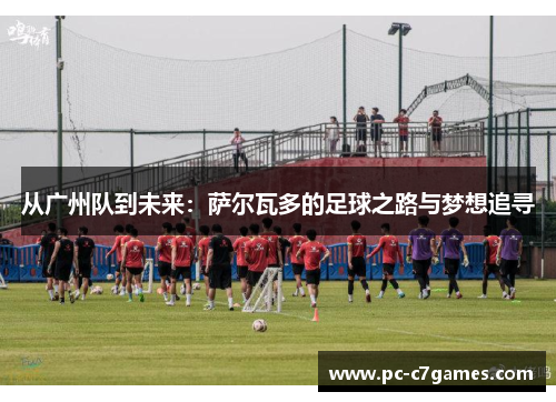 从广州队到未来：萨尔瓦多的足球之路与梦想追寻