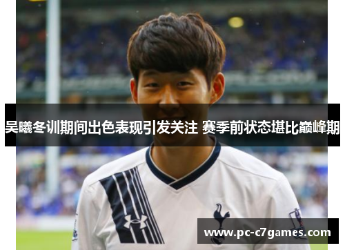 吴曦冬训期间出色表现引发关注 赛季前状态堪比巅峰期