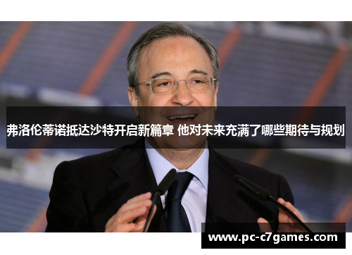 弗洛伦蒂诺抵达沙特开启新篇章 他对未来充满了哪些期待与规划