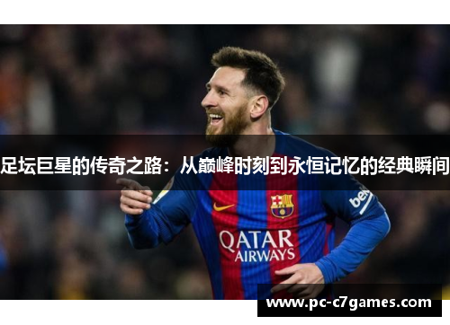 足坛巨星的传奇之路:从巅峰时刻到永恒记忆的经典瞬间 足坛巨星的传奇之路:从巅峰时刻到永恒记忆的经典瞬间
