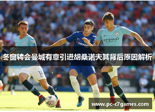 冬窗转会曼城有意引进胡桑诺夫其背后原因解析