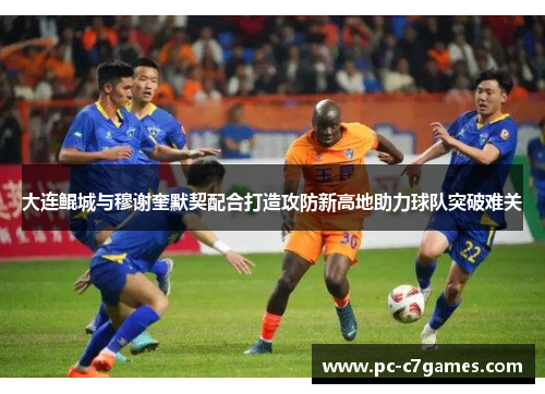 大连鲲城与穆谢奎默契配合打造攻防新高地助力球队突破难关 大连鲲城与穆谢奎默契配合打造攻防新高地助力球队突破难关