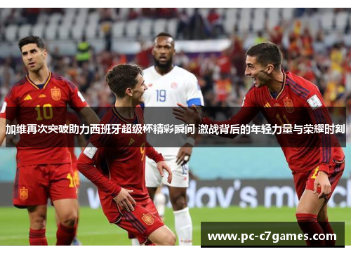 加维再次突破助力西班牙超级杯精彩瞬间 激战背后的年轻力量与荣耀时刻