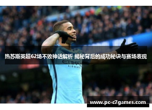 热苏斯英超62场不败神话解析 揭秘背后的成功秘诀与赛场表现 热苏斯英超62场不败神话解析 揭秘背后的成功秘诀与赛场表现