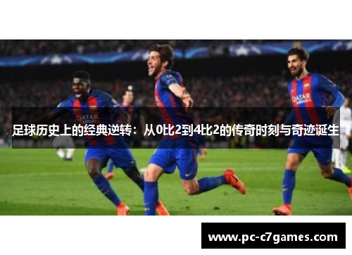 足球历史上的经典逆转：从0比2到4比2的传奇时刻与奇迹诞生