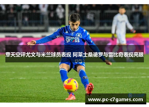 意天空评尤文与米兰球员表现 阿莱士桑德罗与雷比奇表现亮眼 意天空评尤文与米兰球员表现 阿莱士桑德罗与雷比奇表现亮眼