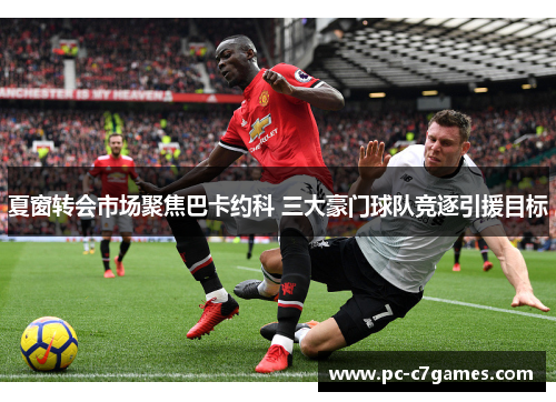 夏窗转会市场聚焦巴卡约科 三大豪门球队竞逐引援目标