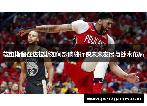 戴维斯留在达拉斯如何影响独行侠未来发展与战术布局